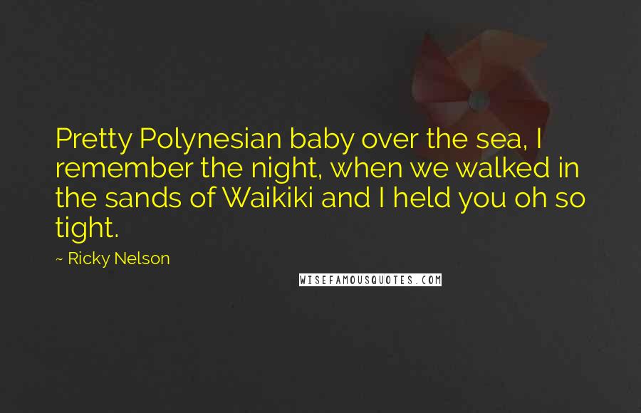 Ricky Nelson Quotes: Pretty Polynesian baby over the sea, I remember the night, when we walked in the sands of Waikiki and I held you oh so tight.