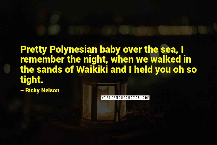 Ricky Nelson Quotes: Pretty Polynesian baby over the sea, I remember the night, when we walked in the sands of Waikiki and I held you oh so tight.