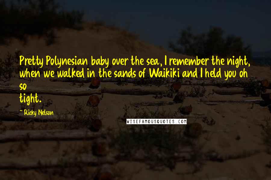 Ricky Nelson Quotes: Pretty Polynesian baby over the sea, I remember the night, when we walked in the sands of Waikiki and I held you oh so tight.