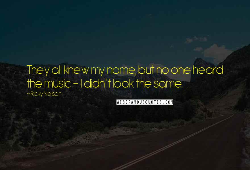 Ricky Nelson Quotes: They all knew my name, but no one heard the music - I didn't look the same.