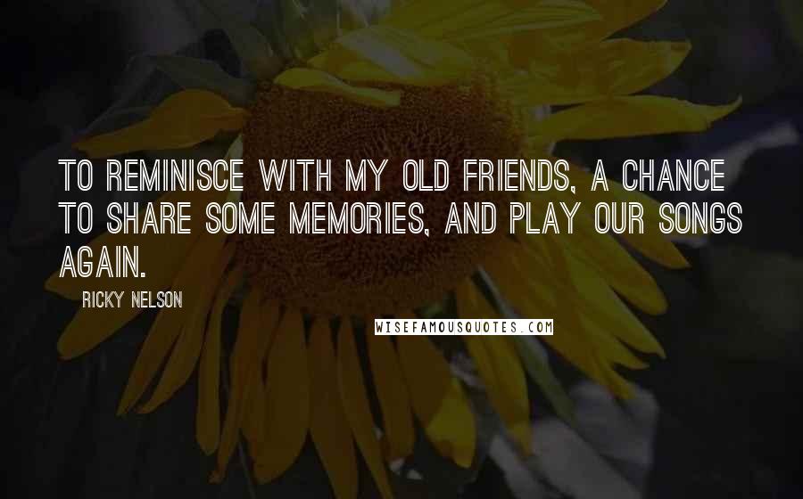 Ricky Nelson Quotes: To reminisce with my old friends, a chance to share some memories, and play our songs again.