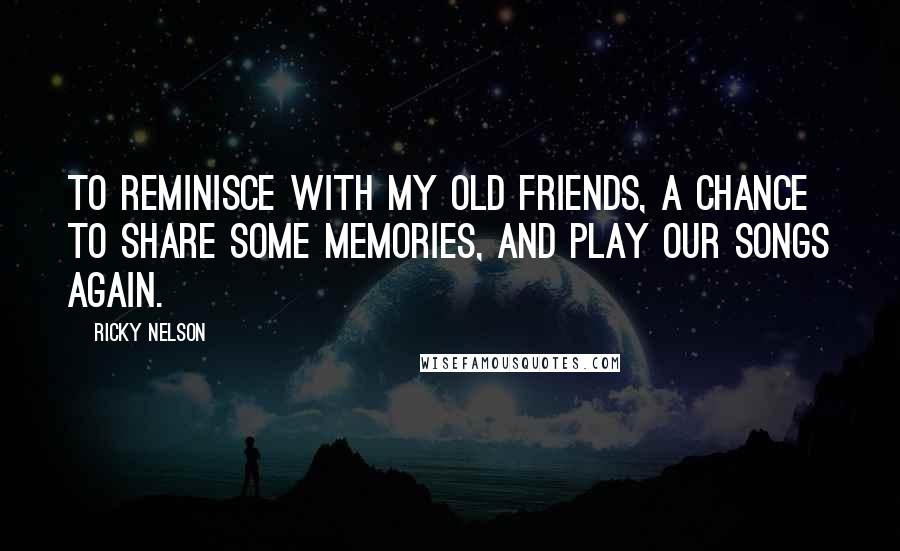 Ricky Nelson Quotes: To reminisce with my old friends, a chance to share some memories, and play our songs again.