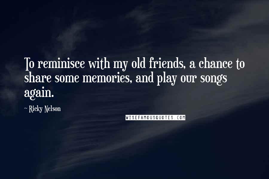Ricky Nelson Quotes: To reminisce with my old friends, a chance to share some memories, and play our songs again.