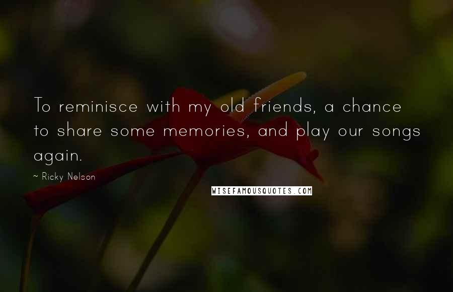 Ricky Nelson Quotes: To reminisce with my old friends, a chance to share some memories, and play our songs again.