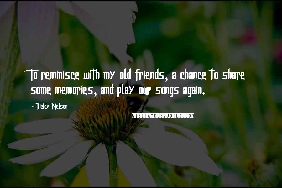 Ricky Nelson Quotes: To reminisce with my old friends, a chance to share some memories, and play our songs again.