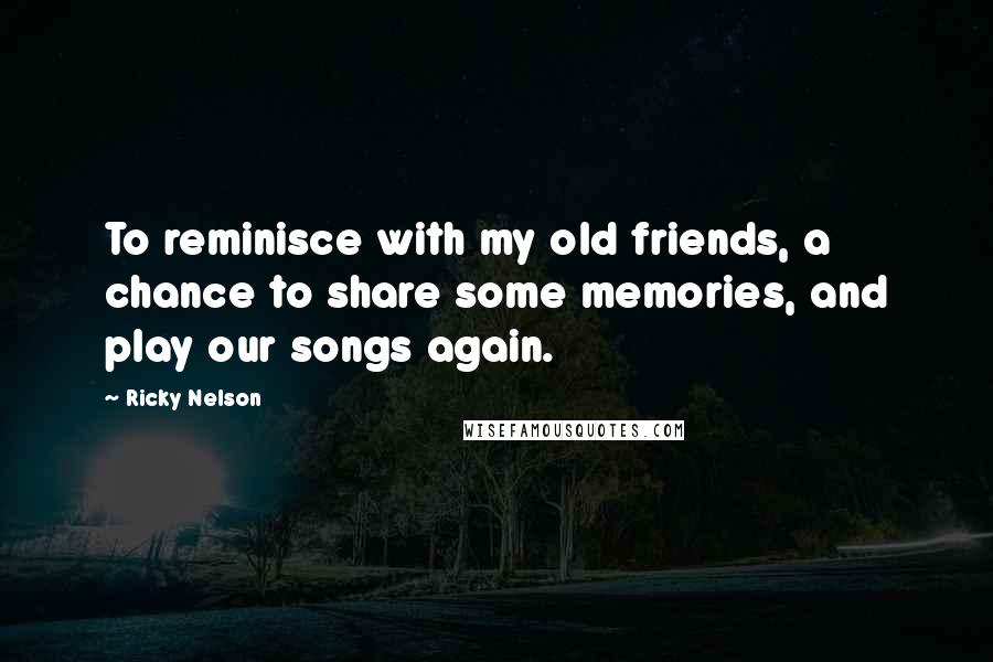 Ricky Nelson Quotes: To reminisce with my old friends, a chance to share some memories, and play our songs again.