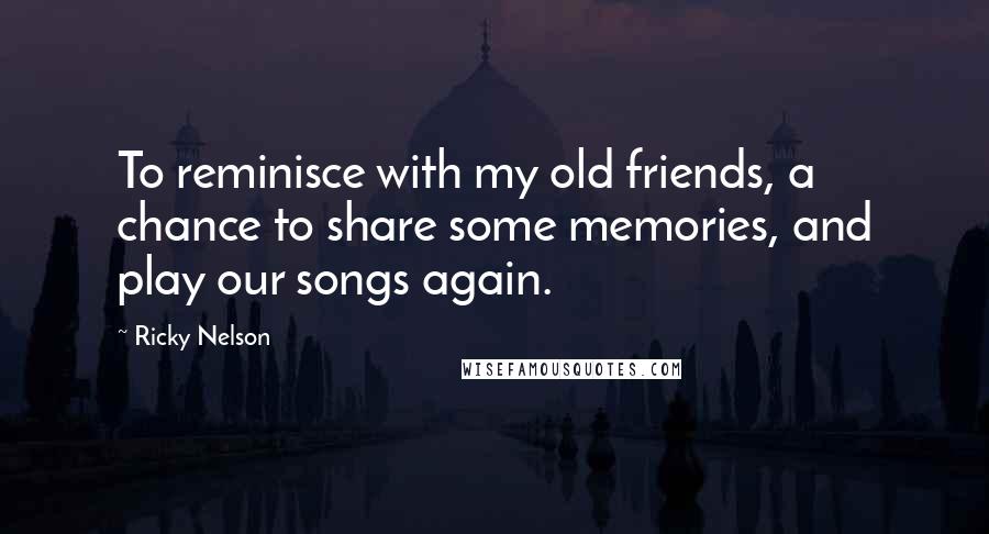 Ricky Nelson Quotes: To reminisce with my old friends, a chance to share some memories, and play our songs again.