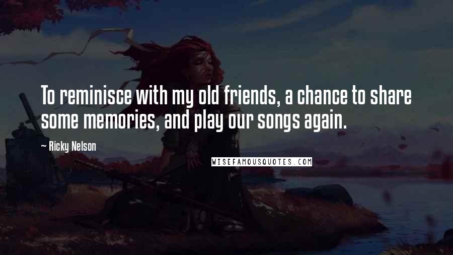 Ricky Nelson Quotes: To reminisce with my old friends, a chance to share some memories, and play our songs again.