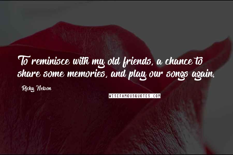 Ricky Nelson Quotes: To reminisce with my old friends, a chance to share some memories, and play our songs again.