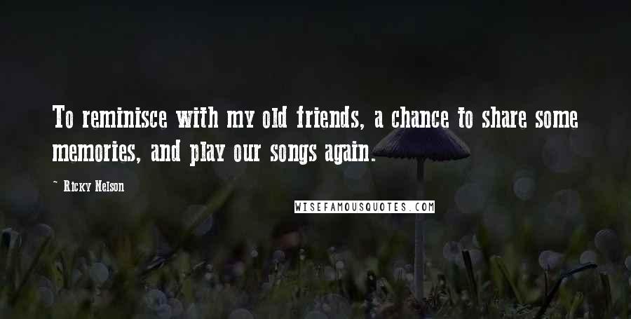 Ricky Nelson Quotes: To reminisce with my old friends, a chance to share some memories, and play our songs again.