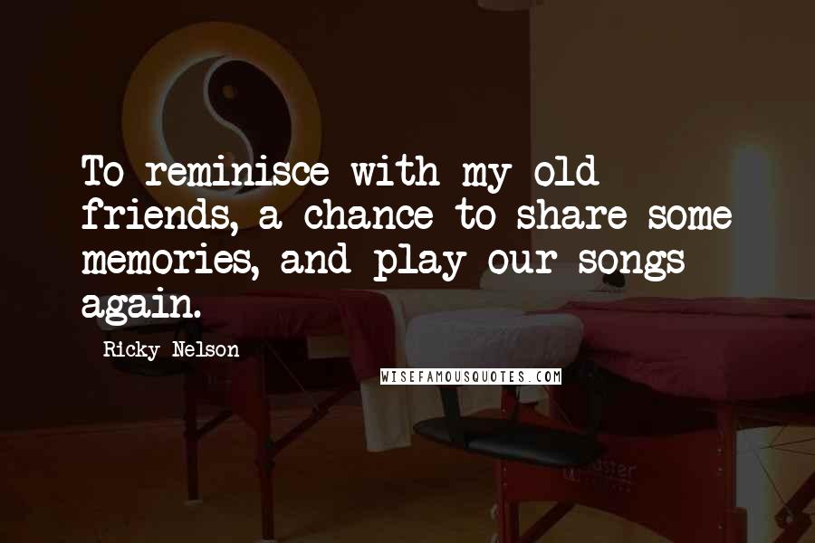 Ricky Nelson Quotes: To reminisce with my old friends, a chance to share some memories, and play our songs again.