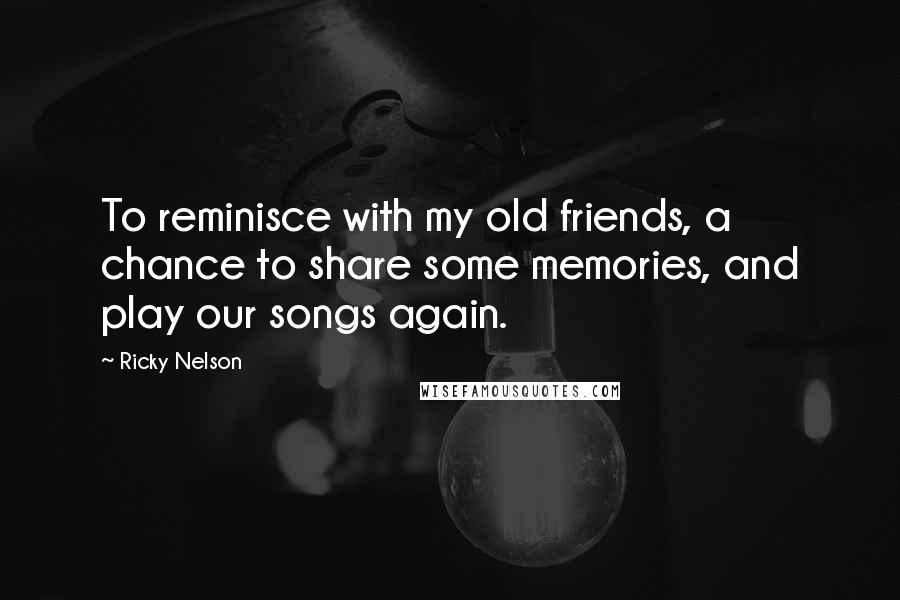 Ricky Nelson Quotes: To reminisce with my old friends, a chance to share some memories, and play our songs again.