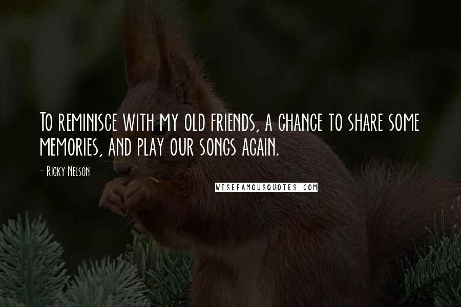 Ricky Nelson Quotes: To reminisce with my old friends, a chance to share some memories, and play our songs again.