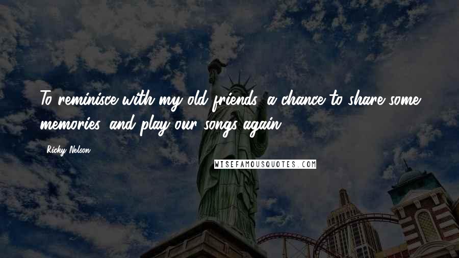 Ricky Nelson Quotes: To reminisce with my old friends, a chance to share some memories, and play our songs again.