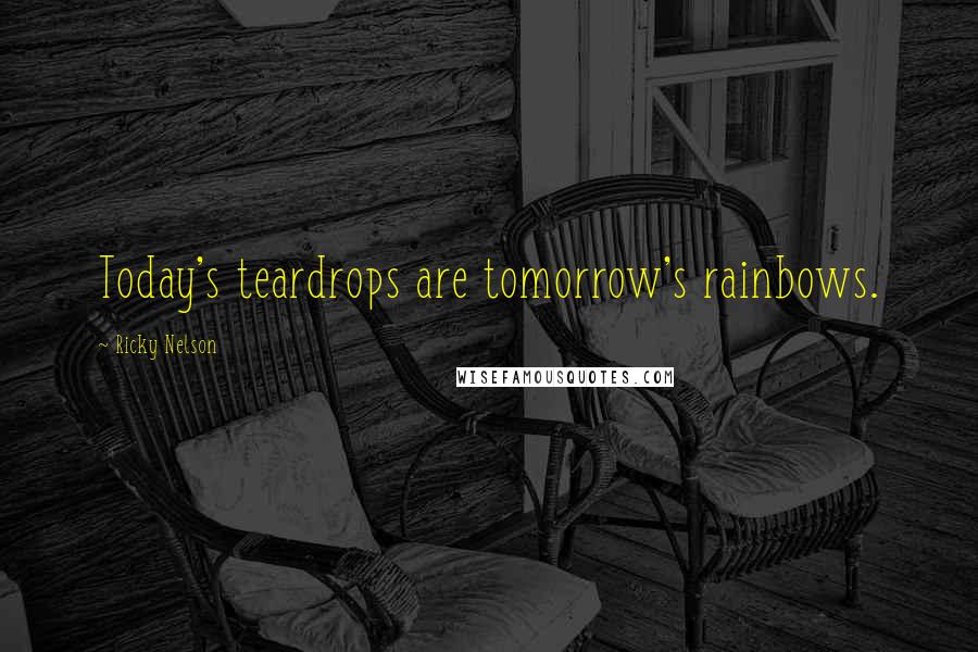 Ricky Nelson Quotes: Today's teardrops are tomorrow's rainbows.