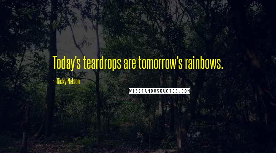 Ricky Nelson Quotes: Today's teardrops are tomorrow's rainbows.