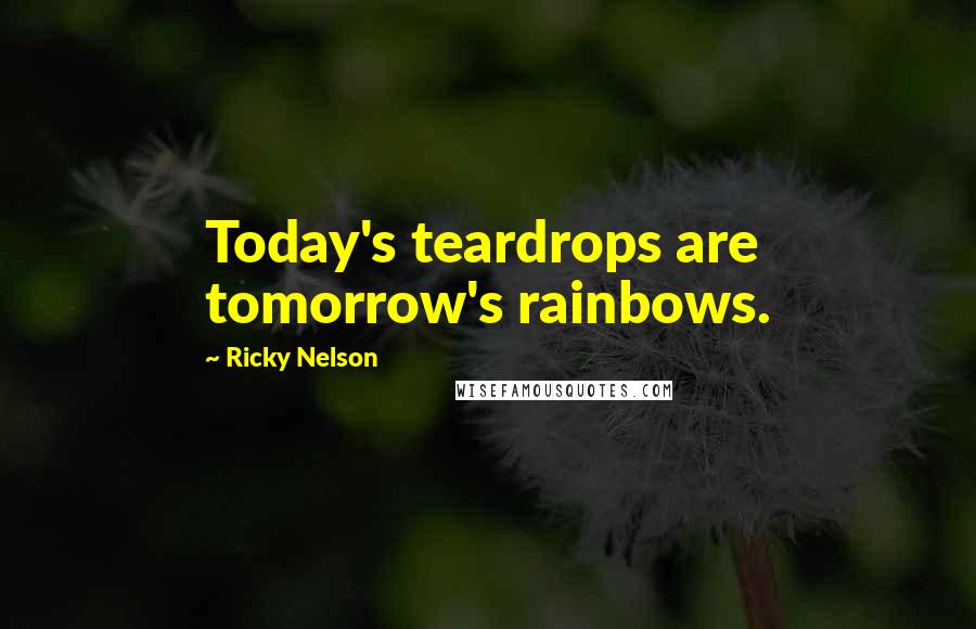 Ricky Nelson Quotes: Today's teardrops are tomorrow's rainbows.