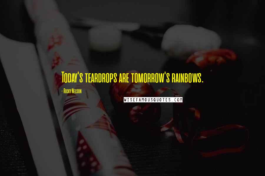 Ricky Nelson Quotes: Today's teardrops are tomorrow's rainbows.