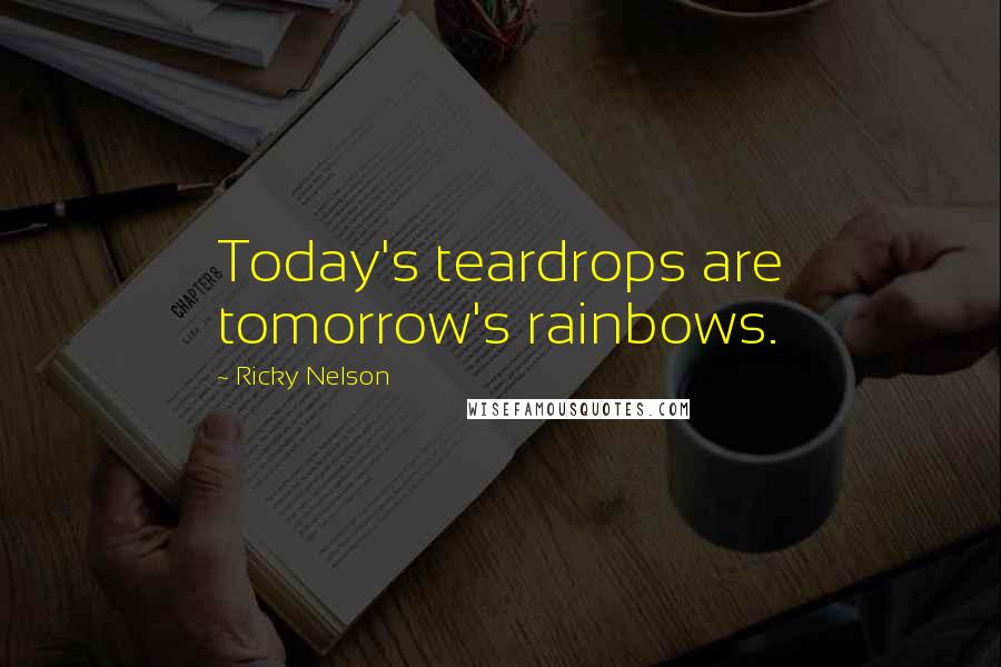 Ricky Nelson Quotes: Today's teardrops are tomorrow's rainbows.