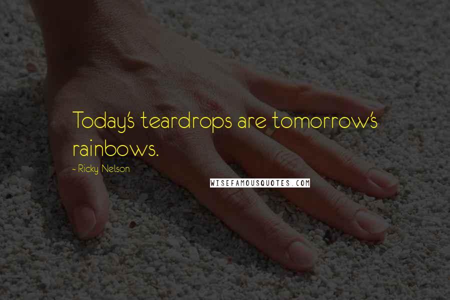 Ricky Nelson Quotes: Today's teardrops are tomorrow's rainbows.