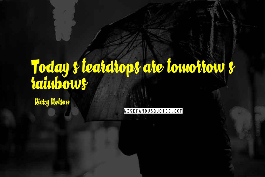 Ricky Nelson Quotes: Today's teardrops are tomorrow's rainbows.