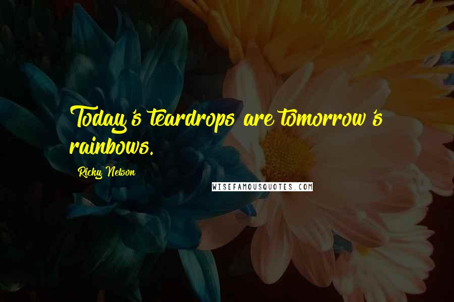 Ricky Nelson Quotes: Today's teardrops are tomorrow's rainbows.