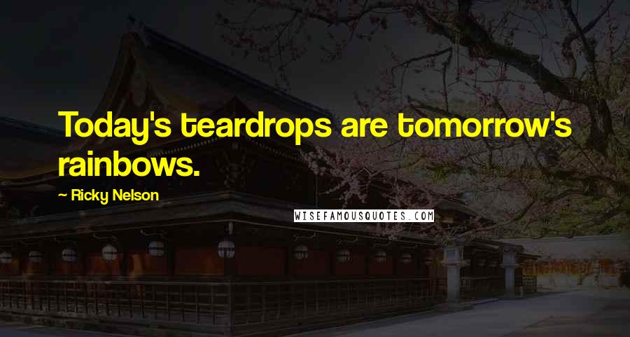 Ricky Nelson Quotes: Today's teardrops are tomorrow's rainbows.