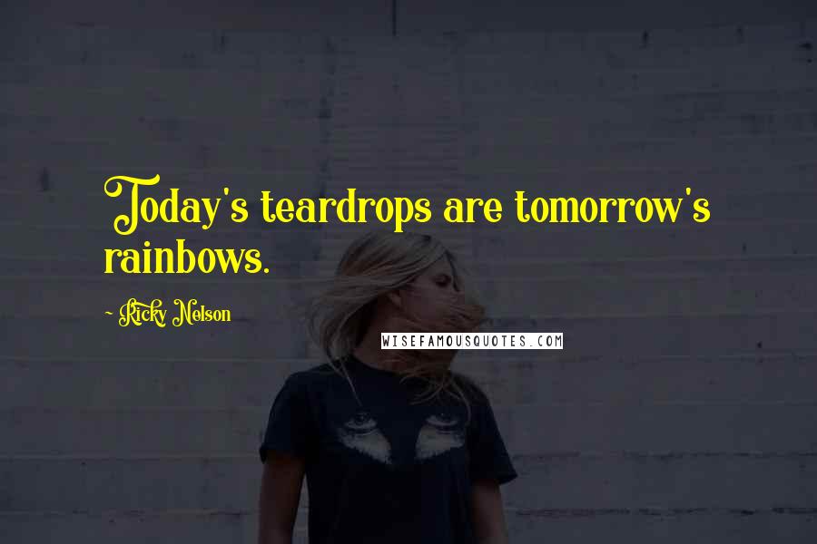 Ricky Nelson Quotes: Today's teardrops are tomorrow's rainbows.