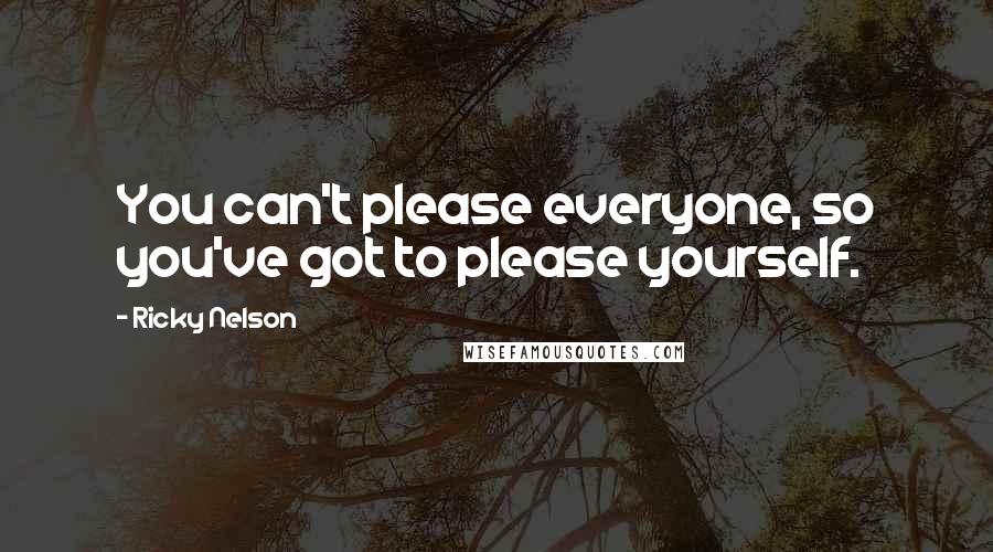 Ricky Nelson Quotes: You can't please everyone, so you've got to please yourself.