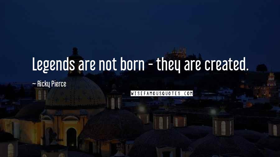 Ricky Pierce Quotes: Legends are not born - they are created.
