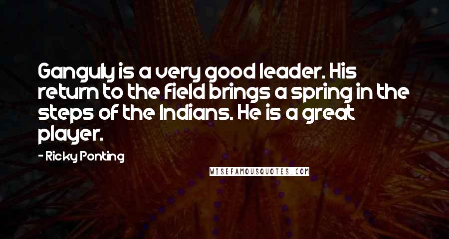 Ricky Ponting Quotes: Ganguly is a very good leader. His return to the field brings a spring in the steps of the Indians. He is a great player.