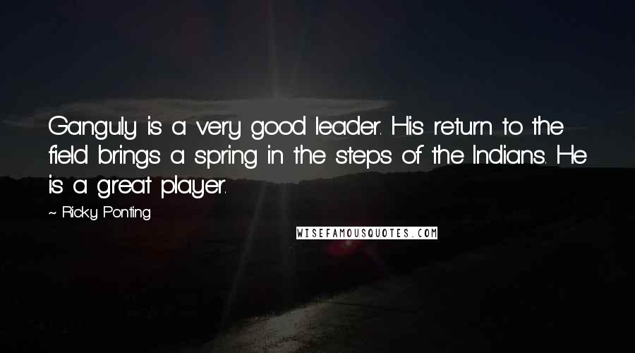 Ricky Ponting Quotes: Ganguly is a very good leader. His return to the field brings a spring in the steps of the Indians. He is a great player.