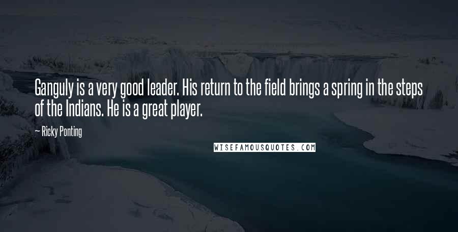 Ricky Ponting Quotes: Ganguly is a very good leader. His return to the field brings a spring in the steps of the Indians. He is a great player.