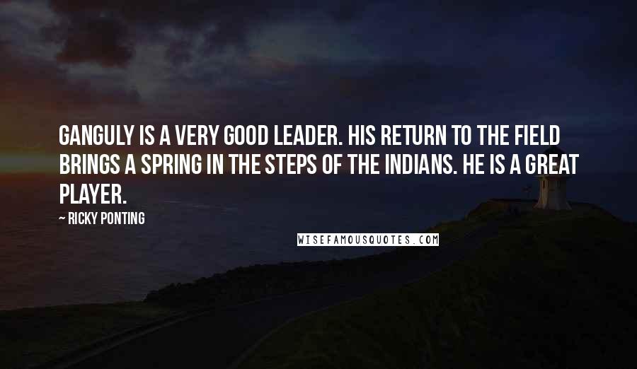 Ricky Ponting Quotes: Ganguly is a very good leader. His return to the field brings a spring in the steps of the Indians. He is a great player.