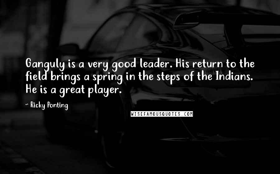 Ricky Ponting Quotes: Ganguly is a very good leader. His return to the field brings a spring in the steps of the Indians. He is a great player.