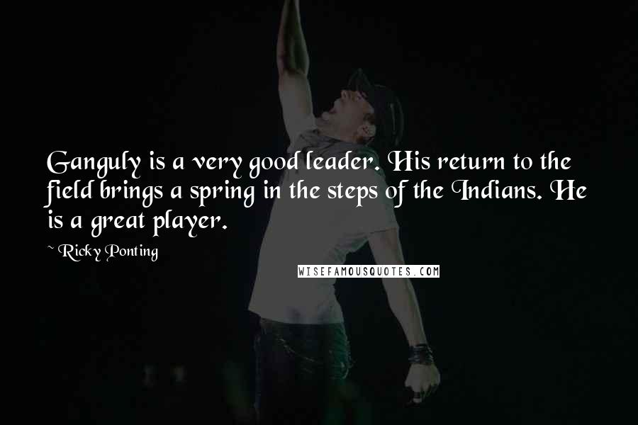 Ricky Ponting Quotes: Ganguly is a very good leader. His return to the field brings a spring in the steps of the Indians. He is a great player.