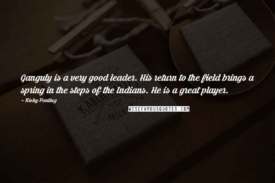 Ricky Ponting Quotes: Ganguly is a very good leader. His return to the field brings a spring in the steps of the Indians. He is a great player.