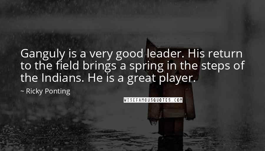 Ricky Ponting Quotes: Ganguly is a very good leader. His return to the field brings a spring in the steps of the Indians. He is a great player.