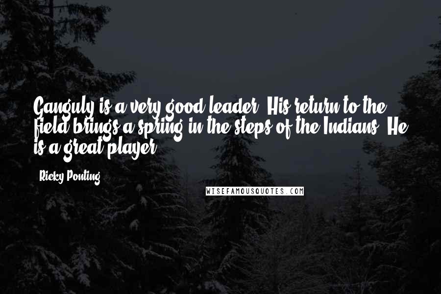 Ricky Ponting Quotes: Ganguly is a very good leader. His return to the field brings a spring in the steps of the Indians. He is a great player.