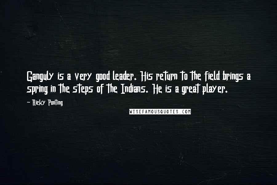 Ricky Ponting Quotes: Ganguly is a very good leader. His return to the field brings a spring in the steps of the Indians. He is a great player.