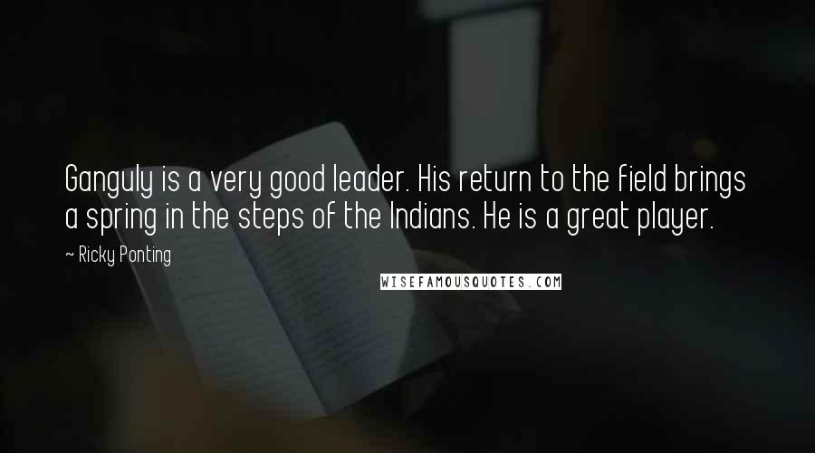 Ricky Ponting Quotes: Ganguly is a very good leader. His return to the field brings a spring in the steps of the Indians. He is a great player.