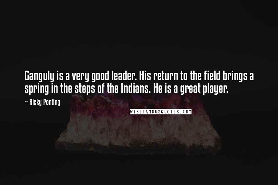Ricky Ponting Quotes: Ganguly is a very good leader. His return to the field brings a spring in the steps of the Indians. He is a great player.