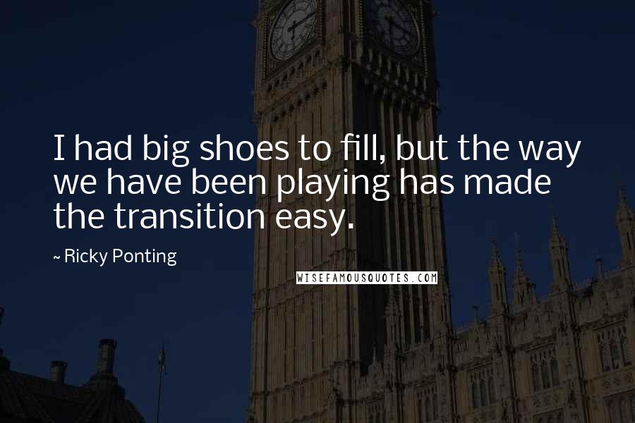 Ricky Ponting Quotes: I had big shoes to fill, but the way we have been playing has made the transition easy.