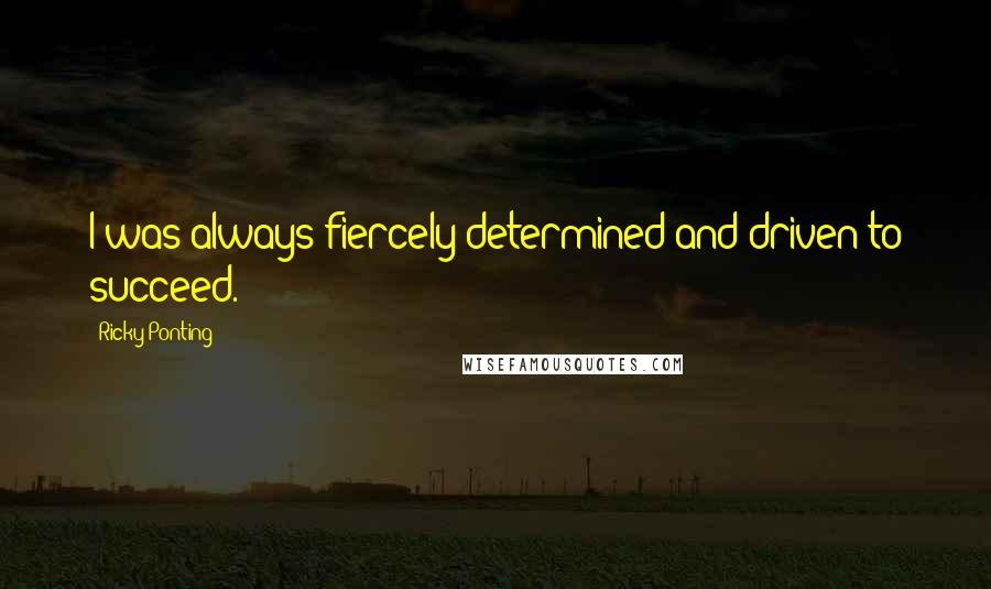 Ricky Ponting Quotes: I was always fiercely determined and driven to succeed.