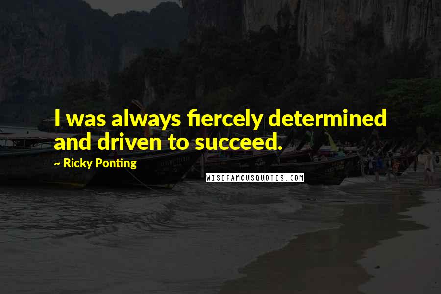 Ricky Ponting Quotes: I was always fiercely determined and driven to succeed.