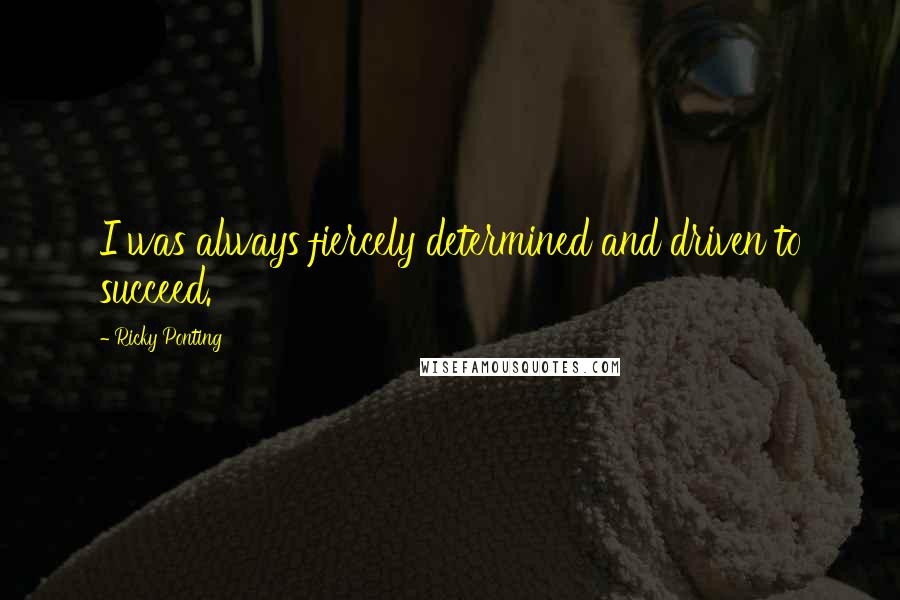 Ricky Ponting Quotes: I was always fiercely determined and driven to succeed.