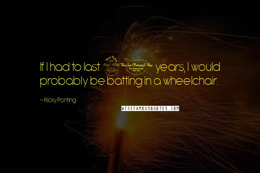 Ricky Ponting Quotes: If I had to last 20 years, I would probably be batting in a wheelchair.