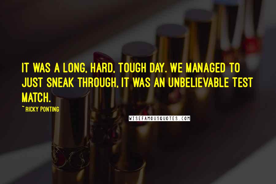 Ricky Ponting Quotes: It was a long, hard, tough day. We managed to just sneak through, it was an unbelievable Test match.