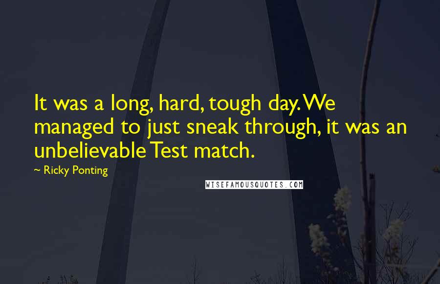 Ricky Ponting Quotes: It was a long, hard, tough day. We managed to just sneak through, it was an unbelievable Test match.