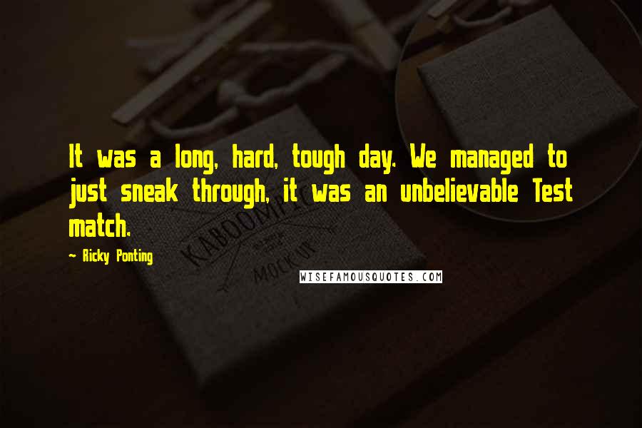 Ricky Ponting Quotes: It was a long, hard, tough day. We managed to just sneak through, it was an unbelievable Test match.